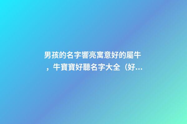 男孩的名字響亮寓意好的屬牛，牛寶寶好聽名字大全（好聽有寓意的男孩名字）